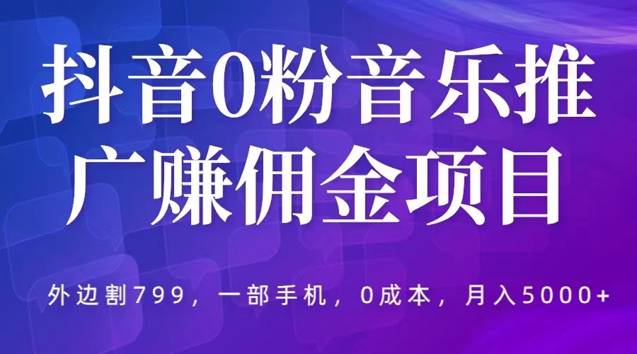 （5815期）抖音0粉音乐推广赚佣金项目，外边割799，一部手机0成本就可操作，月入5000+